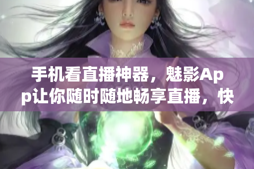 手机看直播神器，魅影App让你随时随地畅享直播，快来试试吧！