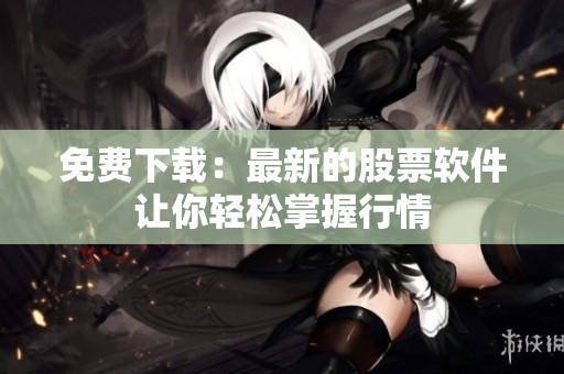 免费下载：最新的股票软件让你轻松掌握行情