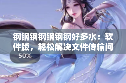 钢钢钢钢钢钢钢好多水：软件版，轻松解决文件传输问题！