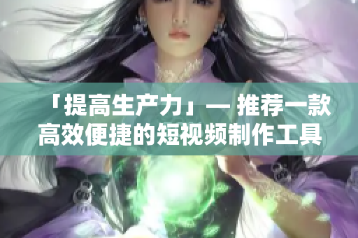 「提高生产力」— 推荐一款高效便捷的短视频制作工具