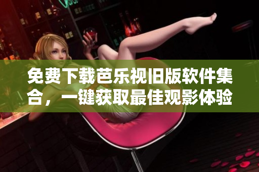 免费下载芭乐视旧版软件集合，一键获取最佳观影体验