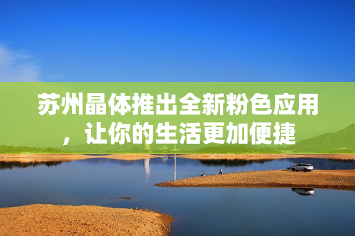 苏州晶体推出全新粉色应用，让你的生活更加便捷