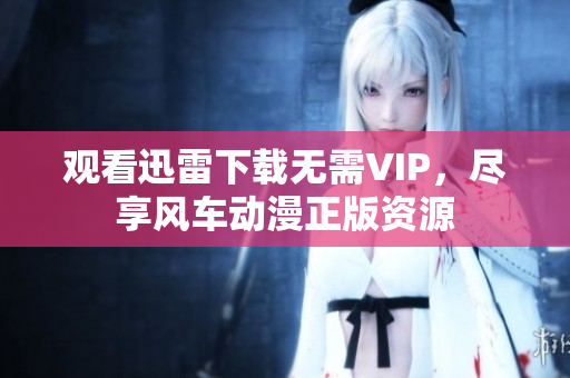 观看迅雷下载无需VIP，尽享风车动漫正版资源