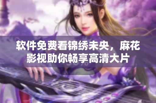 软件免费看锦绣未央，麻花影视助你畅享高清大片