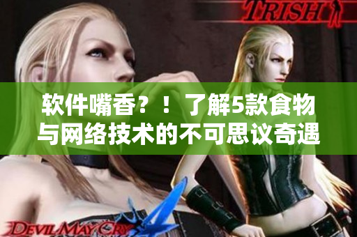 软件嘴香？！了解5款食物与网络技术的不可思议奇遇