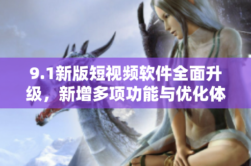 9.1新版短视频软件全面升级，新增多项功能与优化体验