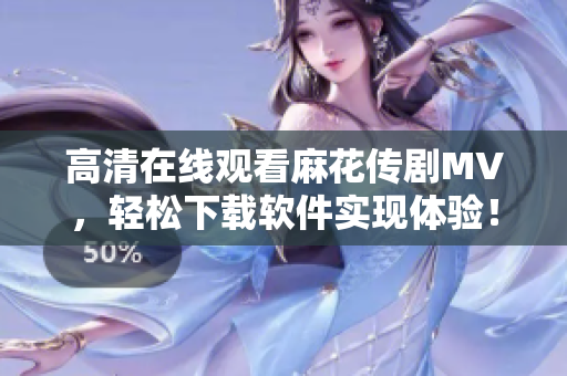 高清在线观看麻花传剧MV，轻松下载软件实现体验！