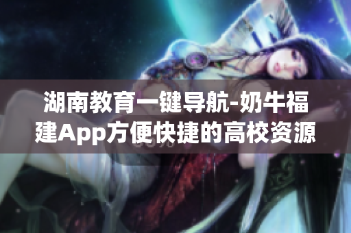 湖南教育一键导航-奶牛福建App方便快捷的高校资源查询