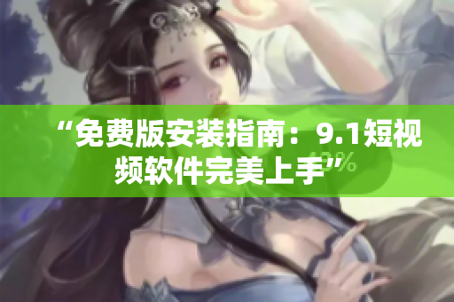 “免费版安装指南：9.1短视频软件完美上手”