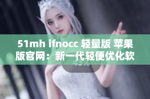 51mh ifnocc 轻量版 苹果版官网：新一代轻便优化软件