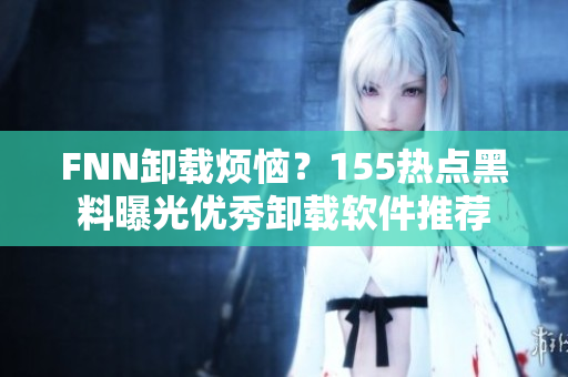 FNN卸载烦恼？155热点黑料曝光优秀卸载软件推荐