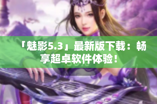 「魅影5.3」最新版下载：畅享超卓软件体验！