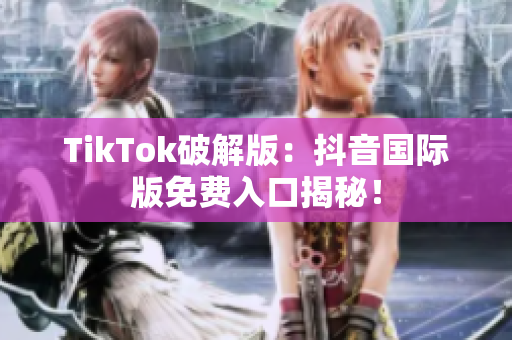 TikTok破解版：抖音国际版免费入口揭秘！
