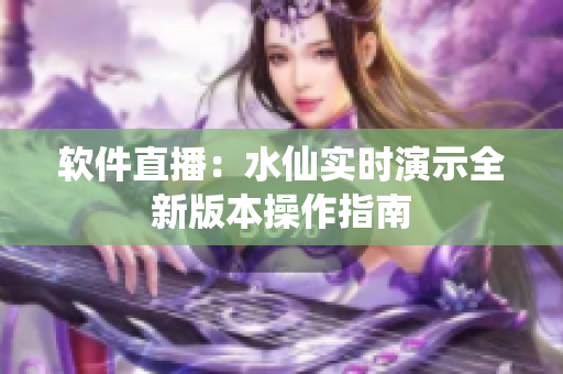 软件直播：水仙实时演示全新版本操作指南
