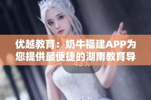 优越教育：奶牛福建APP为您提供最便捷的湖南教育导航