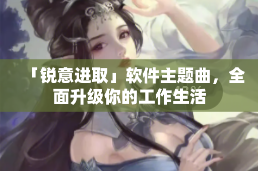 「锐意进取」软件主题曲，全面升级你的工作生活