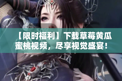 【限时福利】下载草莓黄瓜蜜桃视频，尽享视觉盛宴！