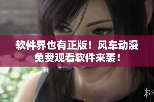 软件界也有正版！风车动漫免费观看软件来袭！