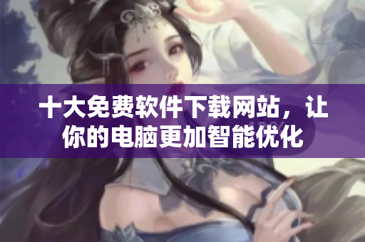 十大免费软件下载网站，让你的电脑更加智能优化