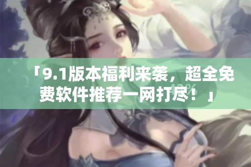 「9.1版本福利来袭，超全免费软件推荐一网打尽！」