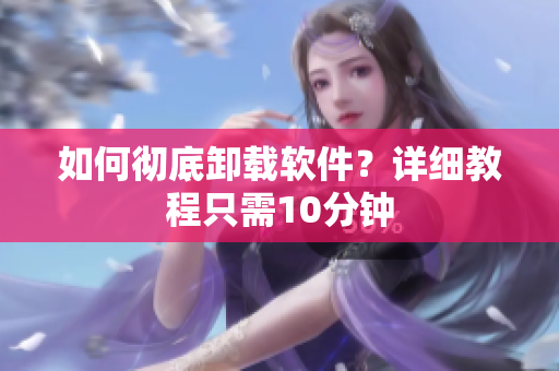 如何彻底卸载软件？详细教程只需10分钟