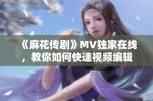 《麻花传剧》MV独家在线，教你如何快速视频编辑