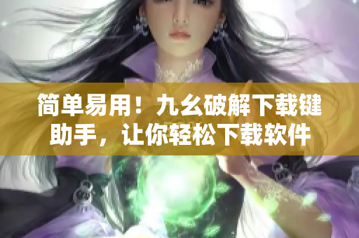 简单易用！九幺破解下载键助手，让你轻松下载软件