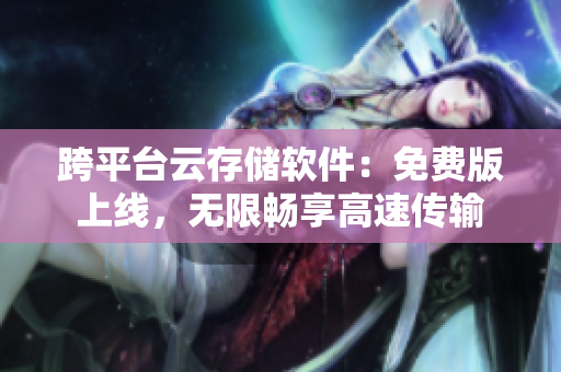 跨平台云存储软件：免费版上线，无限畅享高速传输