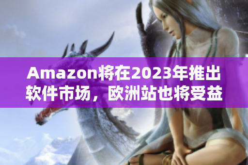 Amazon将在2023年推出软件市场，欧洲站也将受益