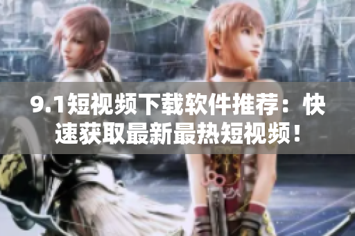 9.1短视频下载软件推荐：快速获取最新最热短视频！