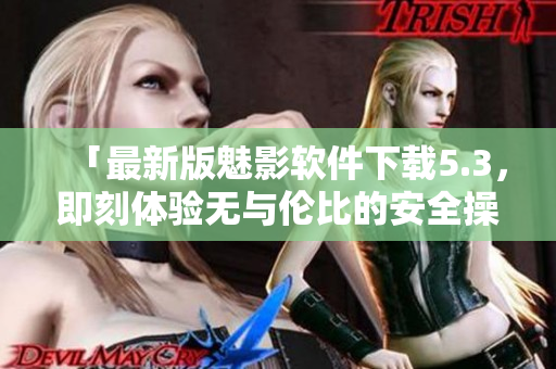 「最新版魅影软件下载5.3，即刻体验无与伦比的安全操作！」