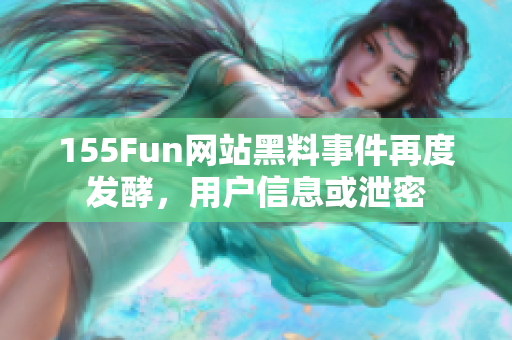 155Fun网站黑料事件再度发酵，用户信息或泄密