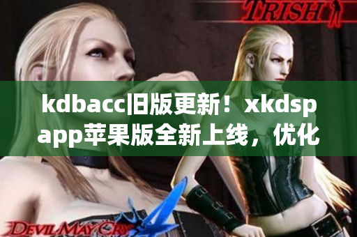 kdbacc旧版更新！xkdspapp苹果版全新上线，优化软件性能