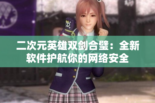 二次元英雄双剑合璧：全新软件护航你的网络安全
