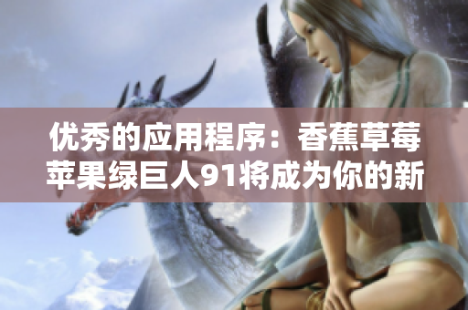 优秀的应用程序：香蕉草莓苹果绿巨人91将成为你的新宠