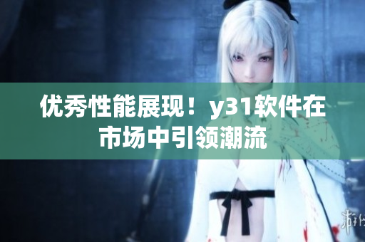 优秀性能展现！y31软件在市场中引领潮流