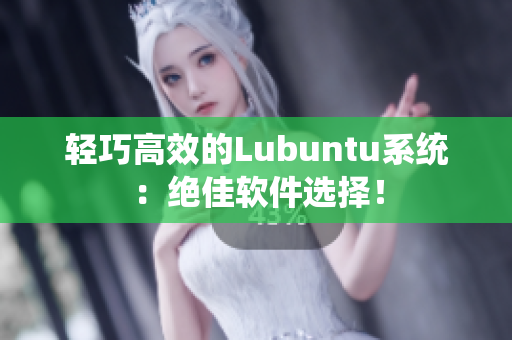 轻巧高效的Lubuntu系统：绝佳软件选择！