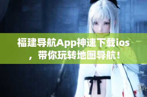 福建导航App神速下载ios，带你玩转地图导航！