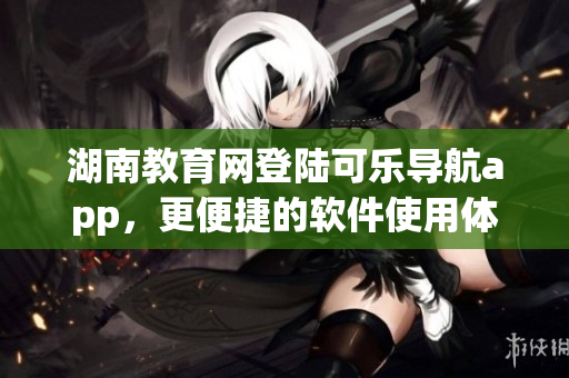 湖南教育网登陆可乐导航app，更便捷的软件使用体验