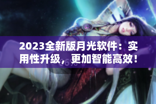 2023全新版月光软件：实用性升级，更加智能高效！