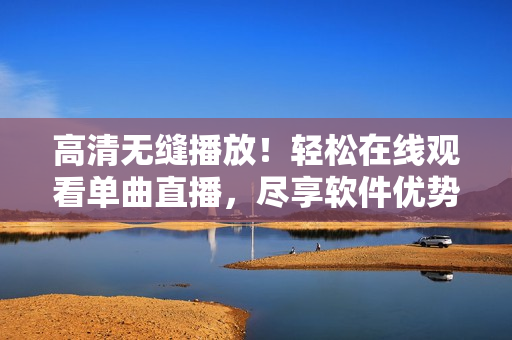 高清无缝播放！轻松在线观看单曲直播，尽享软件优势