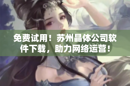 免费试用！苏州晶体公司软件下载，助力网络运营！