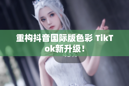 重构抖音国际版色彩 TikTok新升级！
