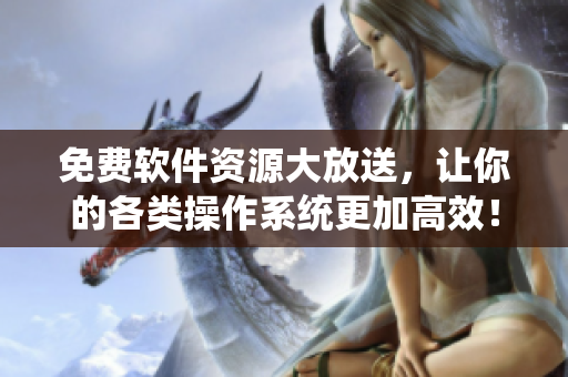 免费软件资源大放送，让你的各类操作系统更加高效！