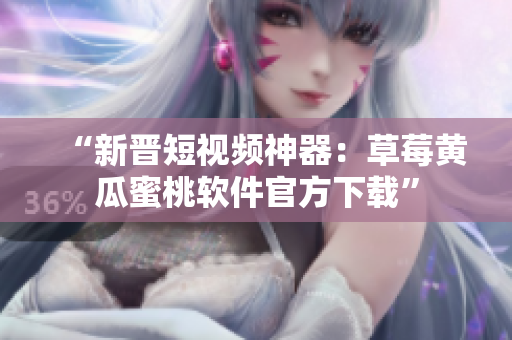“新晋短视频神器：草莓黄瓜蜜桃软件官方下载”