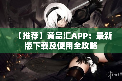 【推荐】黄品汇APP：最新版下载及使用全攻略