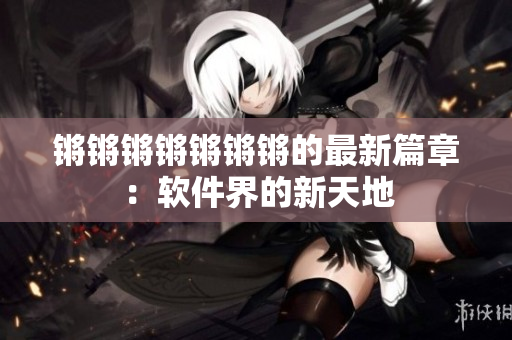 锵锵锵锵锵锵锵的最新篇章：软件界的新天地
