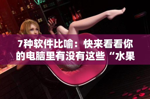7种软件比喻：快来看看你的电脑里有没有这些“水果蔬菜”