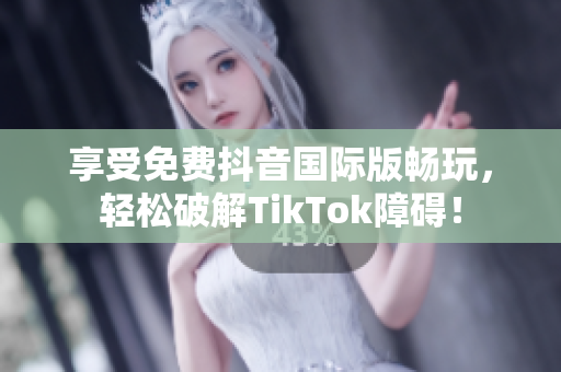 享受免费抖音国际版畅玩，轻松破解TikTok障碍！