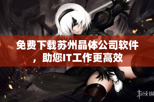 免费下载苏州晶体公司软件，助您IT工作更高效
